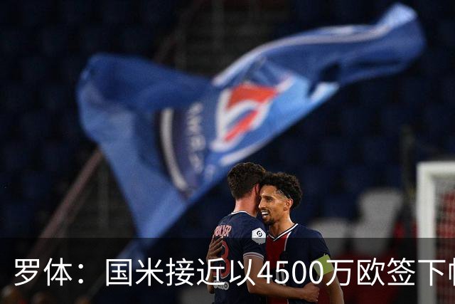 罗体：国米接近以4500万欧签下帕莱斯特拉，球员年薪约300万欧